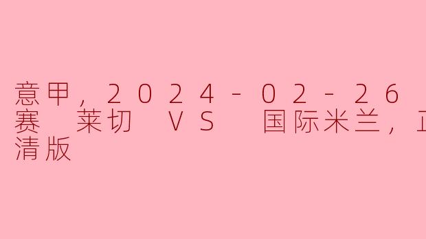 意甲，2024-02-26 意甲联赛 莱切 VS 国际米兰，正赛，高清版